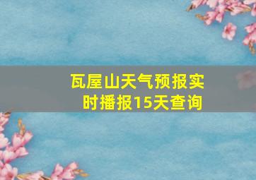 瓦屋山天气预报实时播报15天查询