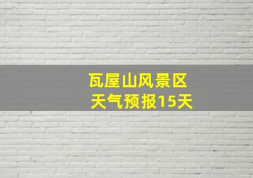 瓦屋山风景区天气预报15天