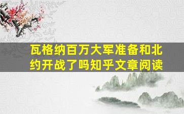 瓦格纳百万大军准备和北约开战了吗知乎文章阅读