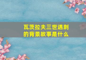 瓦茨拉夫三世遇刺的背景故事是什么