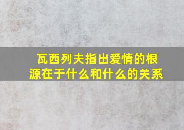 瓦西列夫指出爱情的根源在于什么和什么的关系