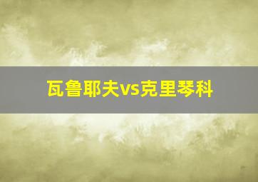 瓦鲁耶夫vs克里琴科