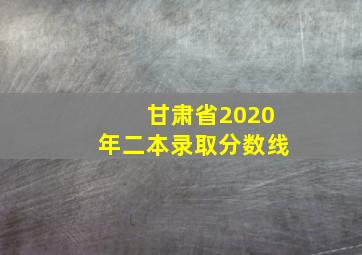 甘肃省2020年二本录取分数线