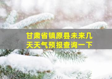 甘肃省镇原县未来几天天气预报查询一下