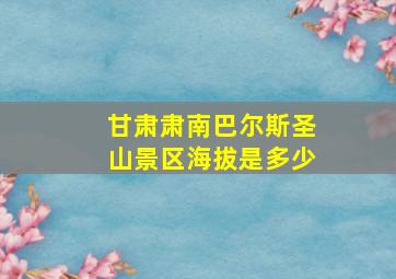 甘肃肃南巴尔斯圣山景区海拔是多少