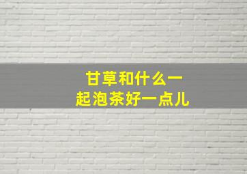 甘草和什么一起泡茶好一点儿