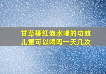 甘草橘红泡水喝的功效儿童可以喝吗一天几次