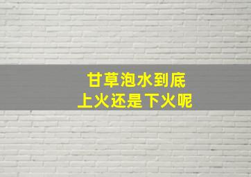 甘草泡水到底上火还是下火呢