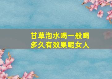 甘草泡水喝一般喝多久有效果呢女人