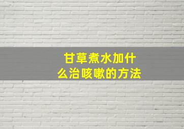 甘草煮水加什么治咳嗽的方法