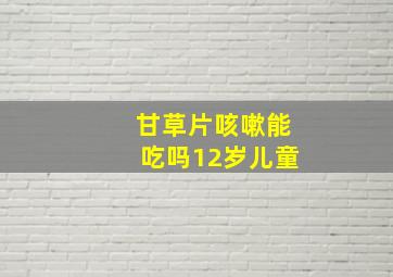 甘草片咳嗽能吃吗12岁儿童