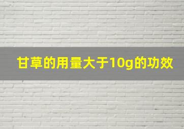 甘草的用量大于10g的功效