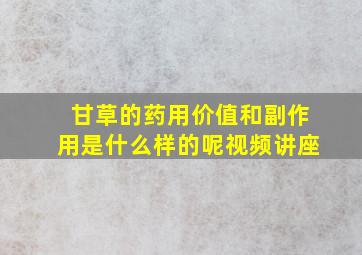 甘草的药用价值和副作用是什么样的呢视频讲座