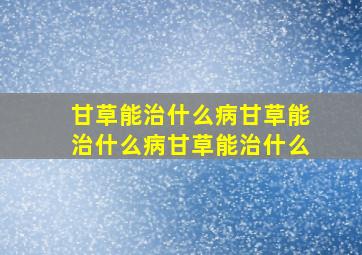 甘草能治什么病甘草能治什么病甘草能治什么