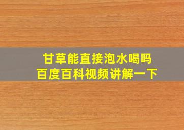 甘草能直接泡水喝吗百度百科视频讲解一下