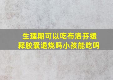 生理期可以吃布洛芬缓释胶囊退烧吗小孩能吃吗