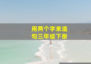 用两个字来造句三年级下册