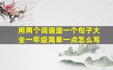 用两个词语造一个句子大全一年级简单一点怎么写