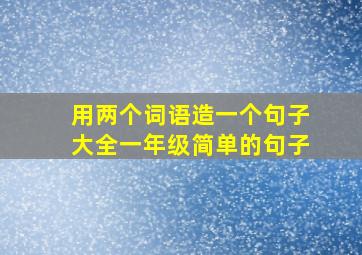 用两个词语造一个句子大全一年级简单的句子