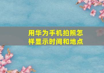 用华为手机拍照怎样显示时间和地点