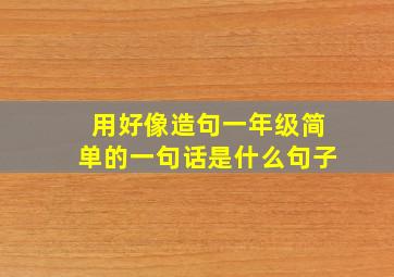 用好像造句一年级简单的一句话是什么句子