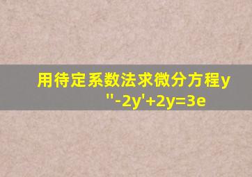 用待定系数法求微分方程y''-2y'+2y=3e