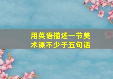 用英语描述一节美术课不少于五句话