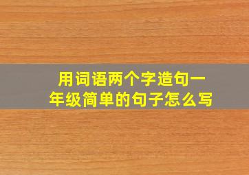 用词语两个字造句一年级简单的句子怎么写