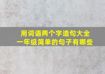 用词语两个字造句大全一年级简单的句子有哪些