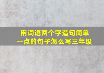 用词语两个字造句简单一点的句子怎么写三年级