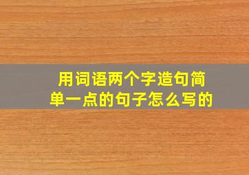 用词语两个字造句简单一点的句子怎么写的