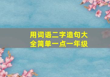 用词语二字造句大全简单一点一年级