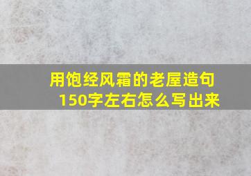 用饱经风霜的老屋造句150字左右怎么写出来