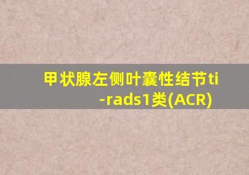 甲状腺左侧叶囊性结节ti-rads1类(ACR)