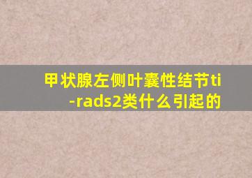 甲状腺左侧叶囊性结节ti-rads2类什么引起的