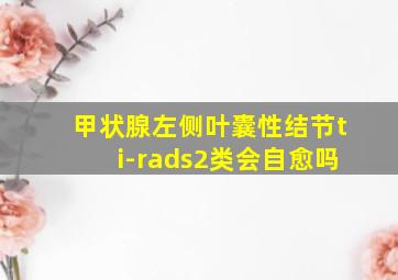 甲状腺左侧叶囊性结节ti-rads2类会自愈吗