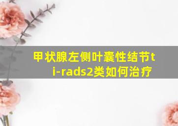 甲状腺左侧叶囊性结节ti-rads2类如何治疗