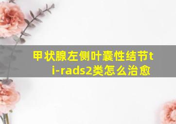 甲状腺左侧叶囊性结节ti-rads2类怎么治愈