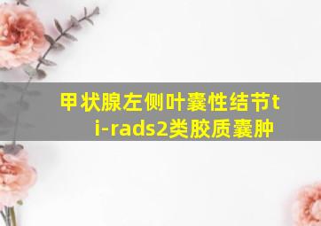 甲状腺左侧叶囊性结节ti-rads2类胶质囊肿