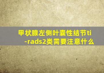 甲状腺左侧叶囊性结节ti-rads2类需要注意什么