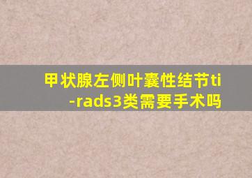 甲状腺左侧叶囊性结节ti-rads3类需要手术吗