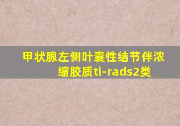 甲状腺左侧叶囊性结节伴浓缩胶质ti-rads2类