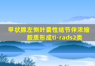 甲状腺左侧叶囊性结节伴浓缩胶质形成ti-rads2类