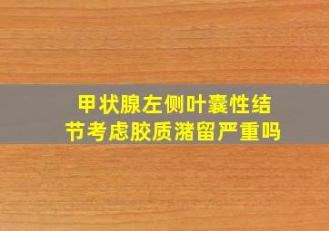 甲状腺左侧叶囊性结节考虑胶质潴留严重吗