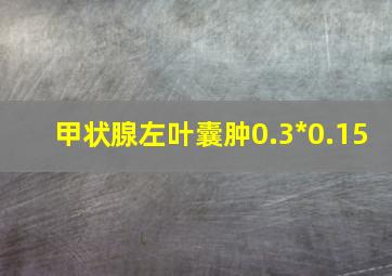 甲状腺左叶囊肿0.3*0.15