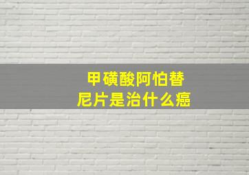 甲磺酸阿怕替尼片是治什么癌