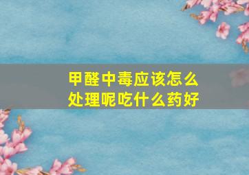 甲醛中毒应该怎么处理呢吃什么药好