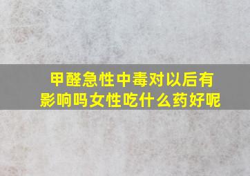 甲醛急性中毒对以后有影响吗女性吃什么药好呢