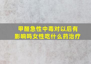 甲醛急性中毒对以后有影响吗女性吃什么药治疗