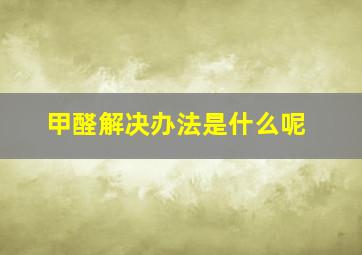 甲醛解决办法是什么呢